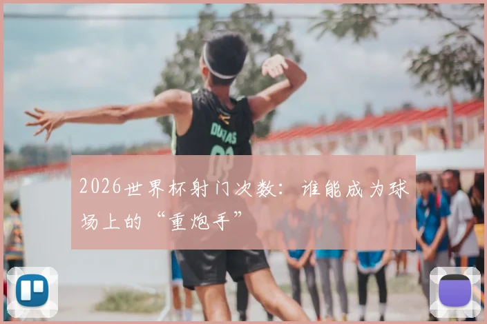 2026世界杯射门次数:谁能成为球场上的“重炮手”