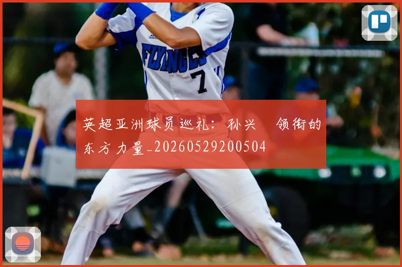 英超亚洲球员巡礼：孙兴慜领衔的东方力量_20260529200504