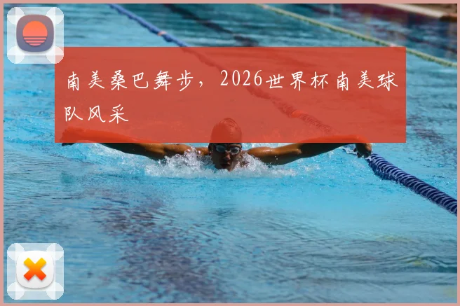 南美桑巴舞步，2026世界杯南美球队风采