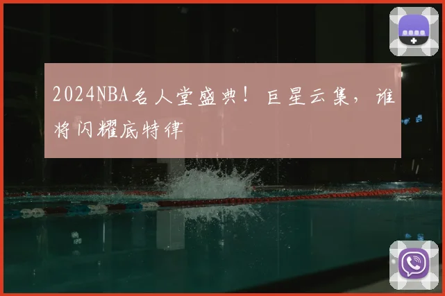 2024NBA名人堂盛典!巨星云集,谁将闪耀底特律