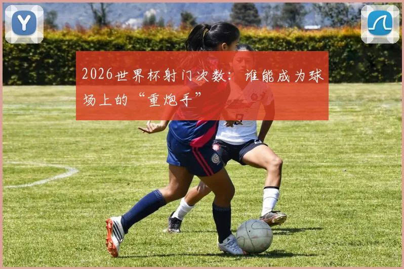 2026世界杯射门次数:谁能成为球场上的“重炮手”