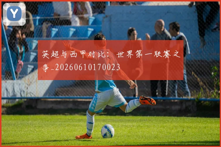 英超与西甲对比：世界第一联赛之争_20260610170023