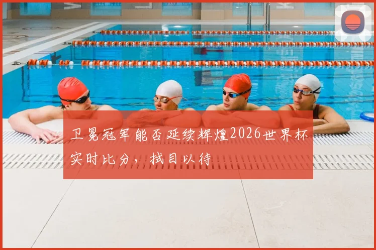 卫冕冠军能否延续辉煌2026世界杯实时比分，拭目以待