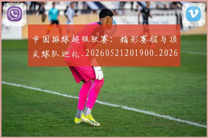 中国排球超级联赛：精彩赛程与顶尖球队巡礼_20260521201900_20260607160630
