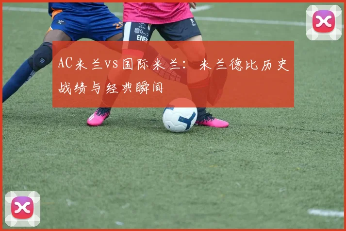 AC米兰vs国际米兰:米兰德比历史战绩与经典瞬间