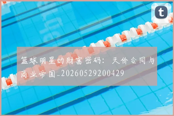篮球明星的财富密码:天价合同与商业帝国_20260529200429
