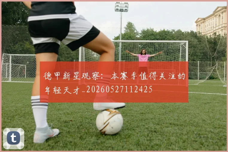 德甲新星观察:本赛季值得关注的年轻天才_20260527112425