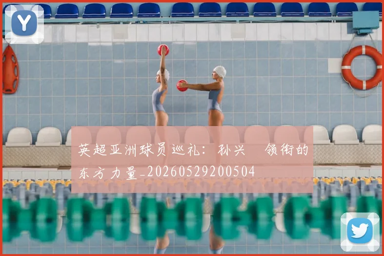 英超亚洲球员巡礼：孙兴慜领衔的东方力量_20260529200504