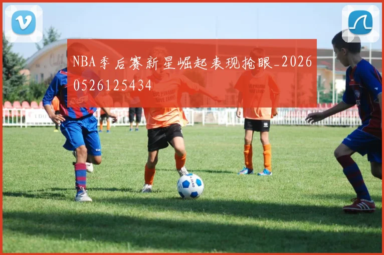 NBA季后赛新星崛起表现抢眼_20260526125434