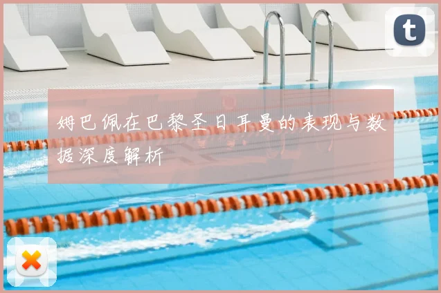姆巴佩在巴黎圣日耳曼的表现与数据深度解析