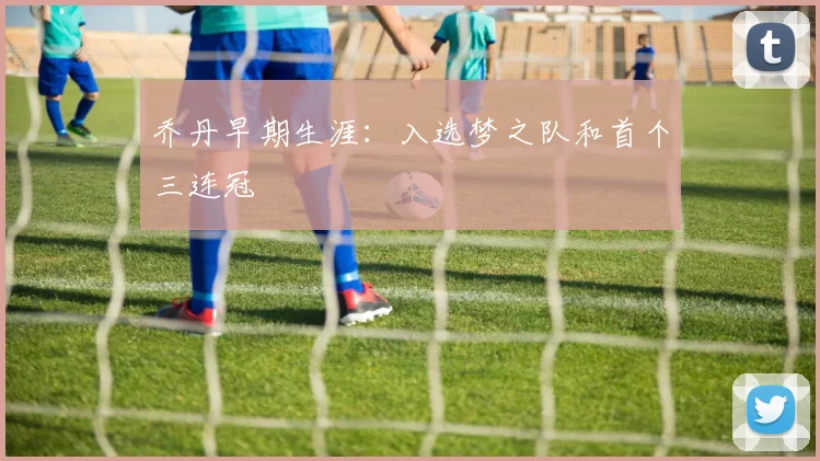 乔丹早期生涯:入选梦之队和首个三连冠