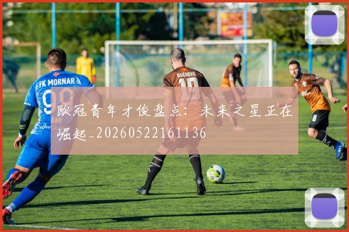 欧冠青年才俊盘点:未来之星正在崛起_20260522161136