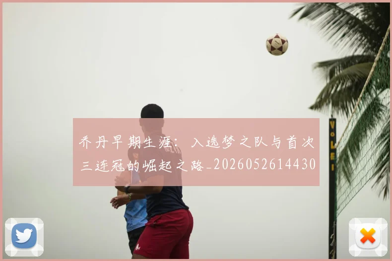 乔丹早期生涯:入选梦之队与首次三连冠的崛起之路_20260526144302