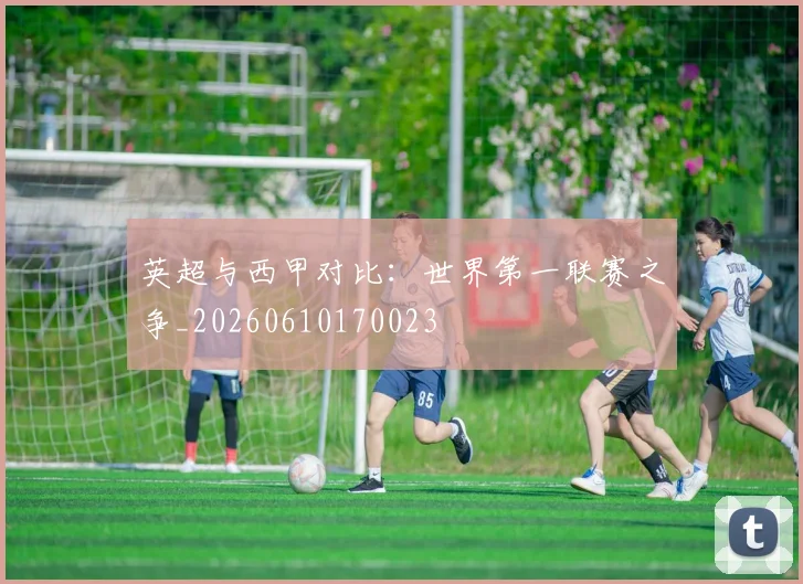 英超与西甲对比：世界第一联赛之争_20260610170023