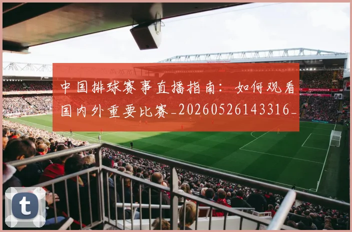 中国排球赛事直播指南:如何观看国内外重要比赛_20260526143316_20260607160628