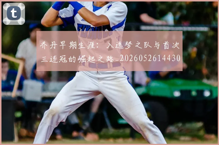 乔丹早期生涯:入选梦之队与首次三连冠的崛起之路_20260526144302