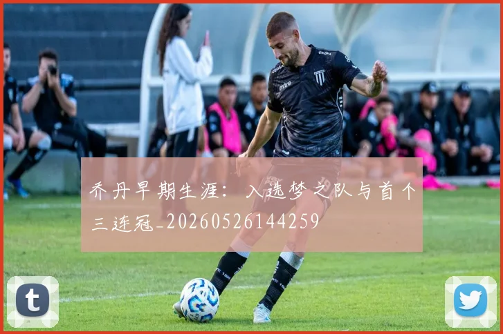 乔丹早期生涯:入选梦之队与首个三连冠_20260526144259