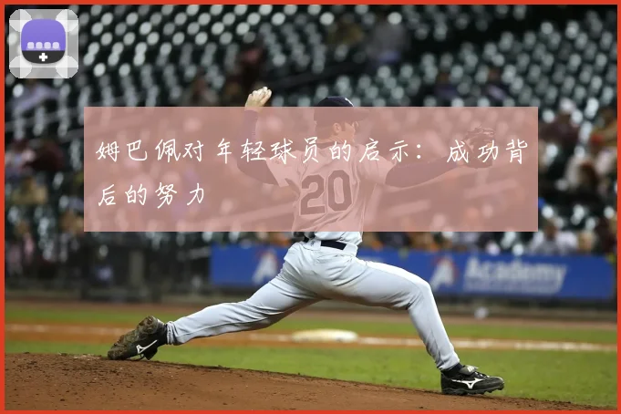 姆巴佩对年轻球员的启示：成功背后的努力