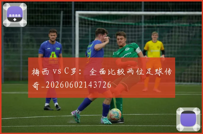梅西 vs C罗：全面比较两位足球传奇_20260602143726