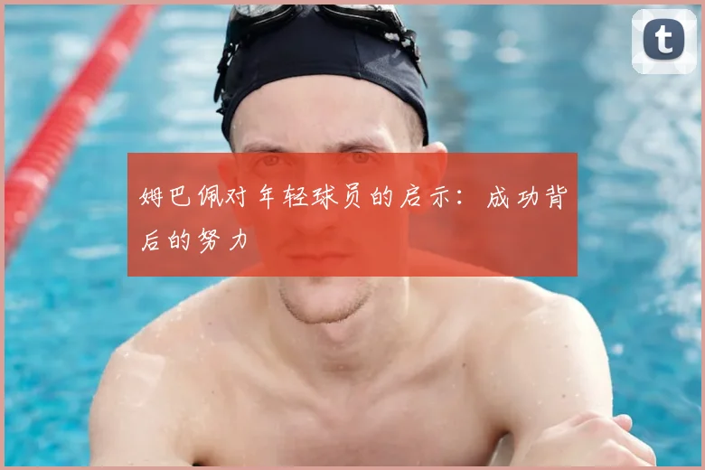 姆巴佩对年轻球员的启示：成功背后的努力