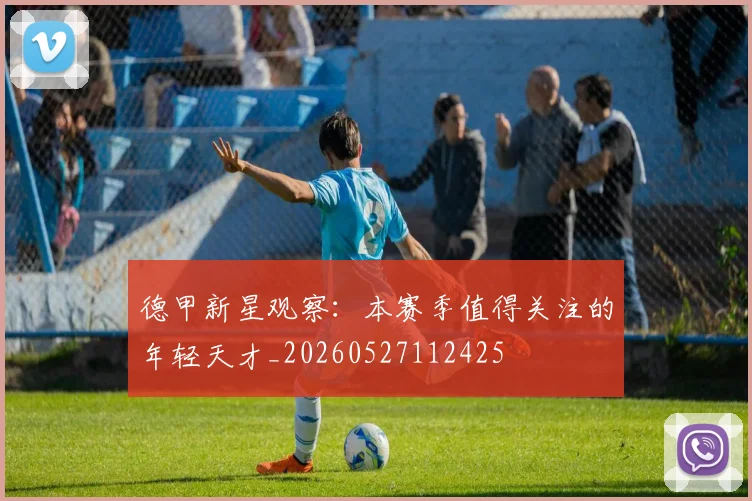 德甲新星观察:本赛季值得关注的年轻天才_20260527112425