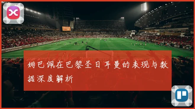 姆巴佩在巴黎圣日耳曼的表现与数据深度解析