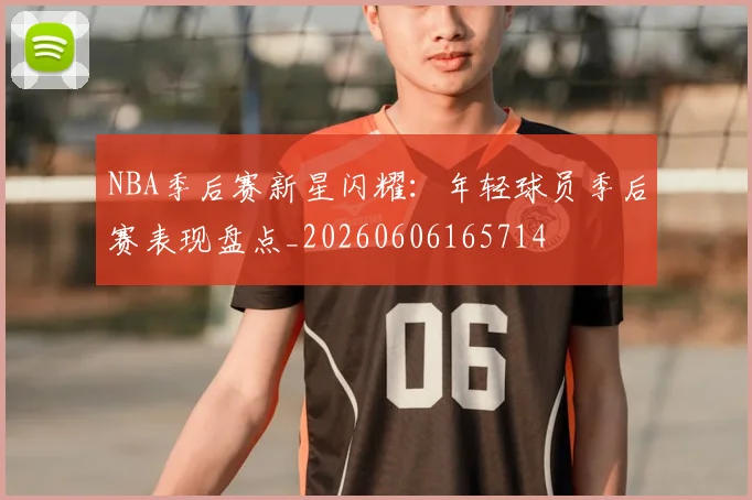 NBA季后赛新星闪耀:年轻球员季后赛表现盘点_20260606165714