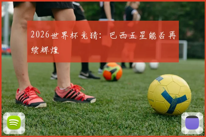 2026世界杯竞猜:巴西五星能否再续辉煌