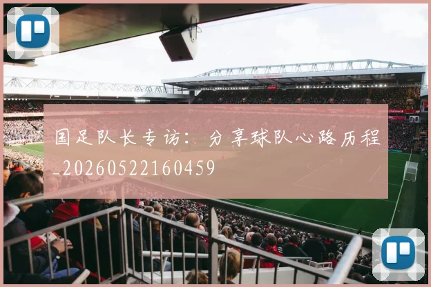 国足队长专访:分享球队心路历程_20260522160459