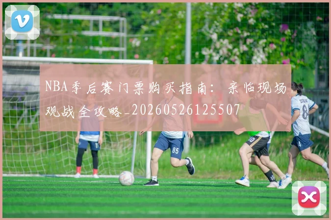 NBA季后赛门票购买指南：亲临现场观战全攻略_20260526125507
