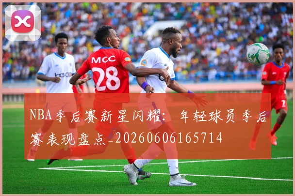 NBA季后赛新星闪耀:年轻球员季后赛表现盘点_20260606165714