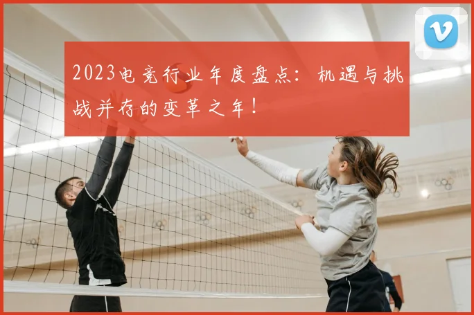2023电竞行业年度盘点：机遇与挑战并存的变革之年！