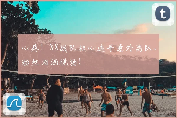 心疼！XX战队核心选手意外离队，粉丝泪洒现场！