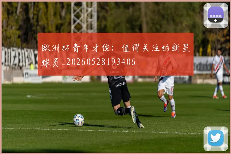 欧洲杯青年才俊：值得关注的新星球员_20260528193406