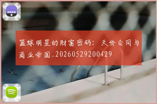篮球明星的财富密码:天价合同与商业帝国_20260529200429