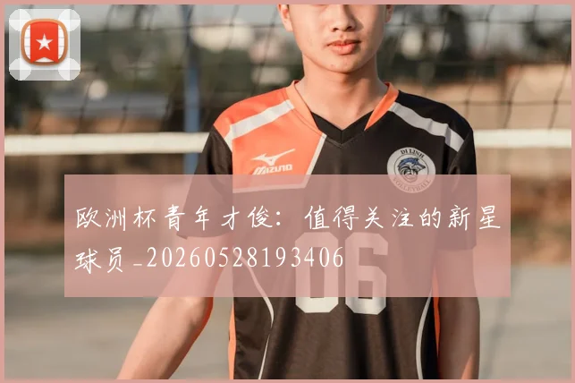 欧洲杯青年才俊:值得关注的新星球员_20260528193406